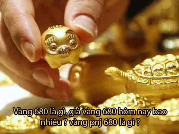 Vàng 680 là gì, giá vàng 680 hôm nay bao nhiêu ? vàng pnj 680 là gì?