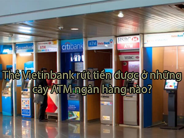 Thẻ Vietinbank rút tiền được ở những cây ATM ngân hàng nào?