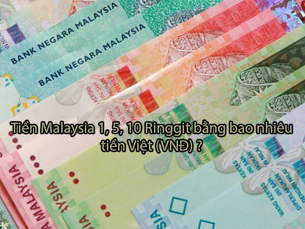 Tiền malaysia 1, 5, 10 Ringgit bằng bao nhiêu tiền Việt (VNĐ)