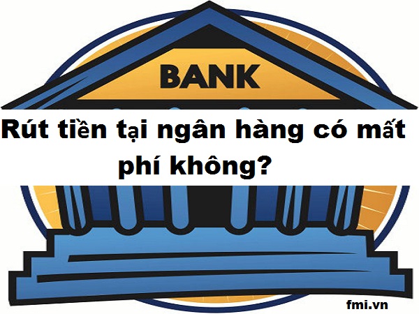 Rút tiền tại ngân hàng có mất phí không, phí bao nhiêu?